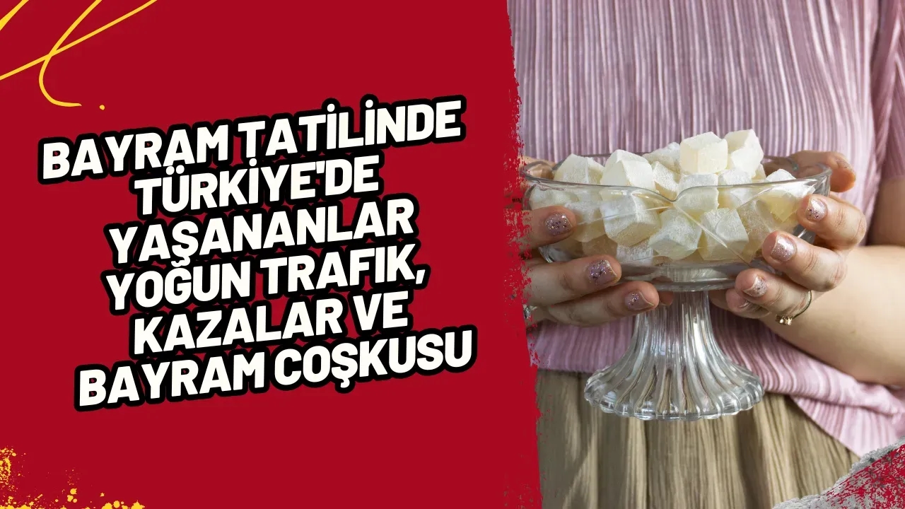 Bayram Tatilinde Türkiye'de Yaşananlar Yoğun Trafik, Kazalar ve Bayram Coşkusu