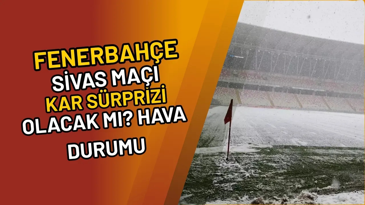 Fenerbahçe Sivas Maçı Kar Sürprizi Olacak mı? Hava Durumu