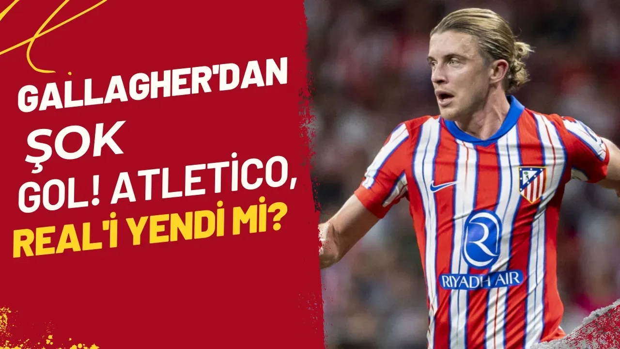 Gallagher'dan Şok Gol! Atletico, Real'i Yendi Mi?