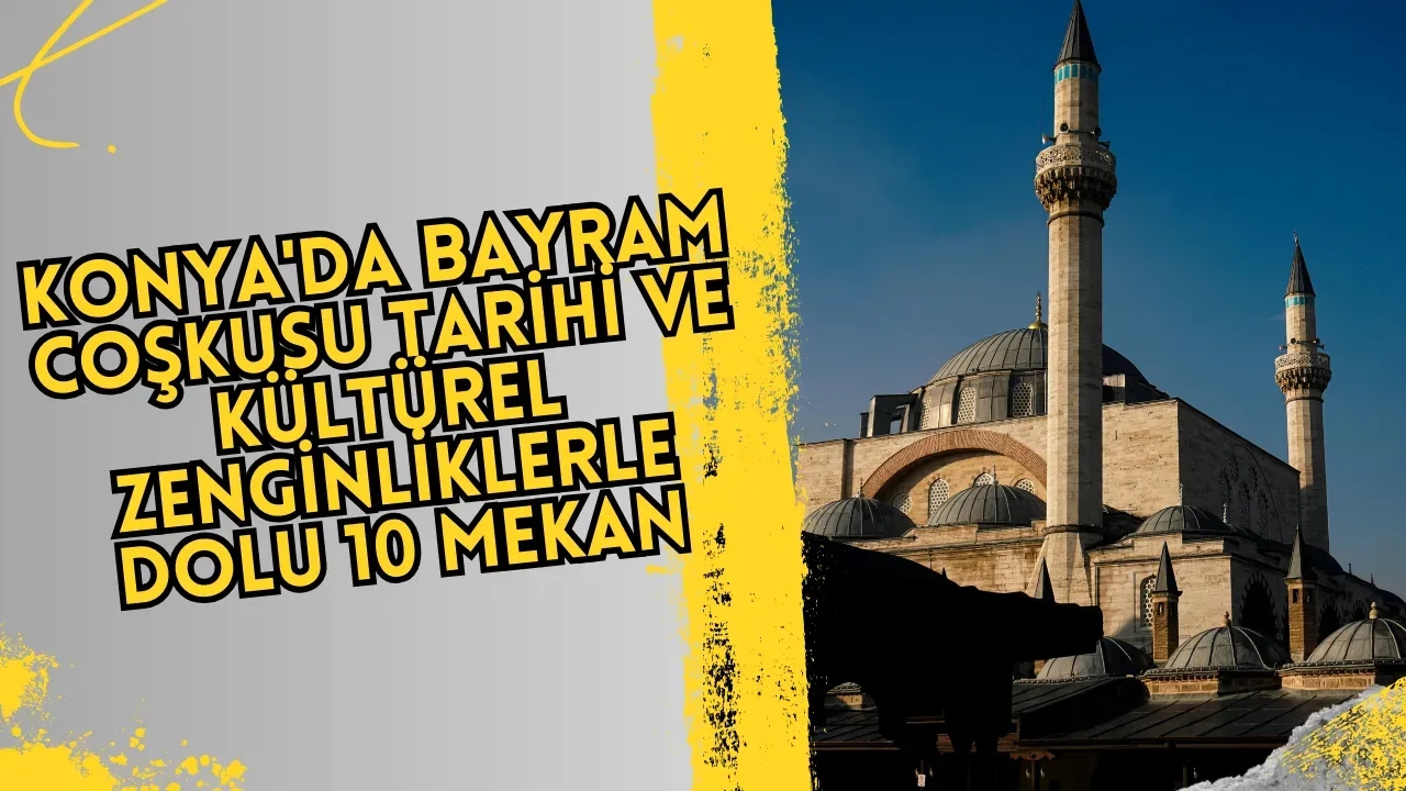 Konya'da Bayram Coşkusu: Tarihi ve Kültürel Zenginliklerle Dolu 10 Mekan