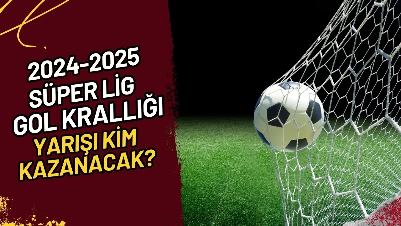2024-2025 Süper Lig Gol Krallığı Yarışı Kim Kazanacak?
