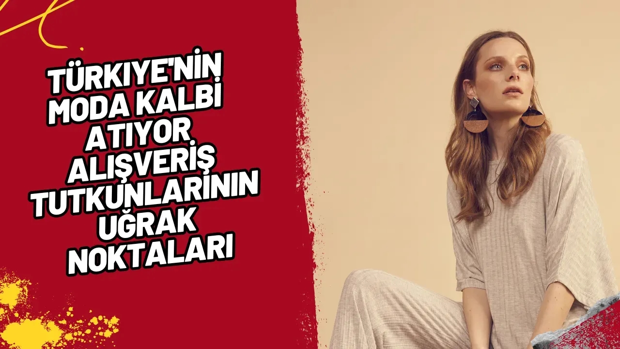 Türkiye'nin Moda Kalbi Atıyor Alışveriş Tutkunlarının Uğrak Noktaları