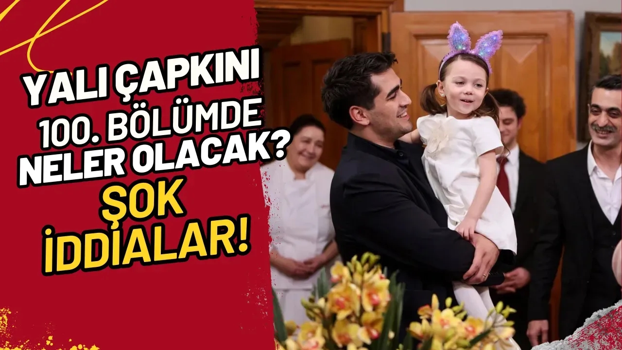 Yalı Çapkını 100. Bölümde Neler Olacak? Şok İddialar!