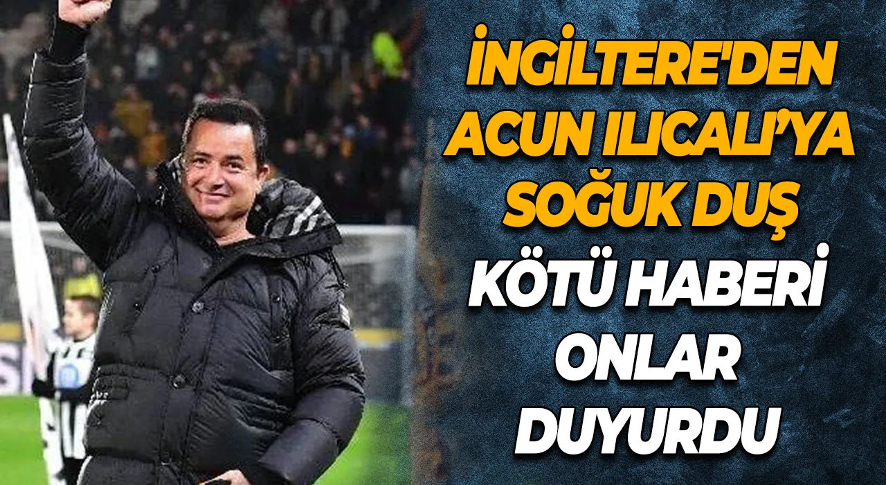 İngiltere'den Acun Ilıcalı’ya Soğuk Duş Kötü Haberi Onlar Duyurdu