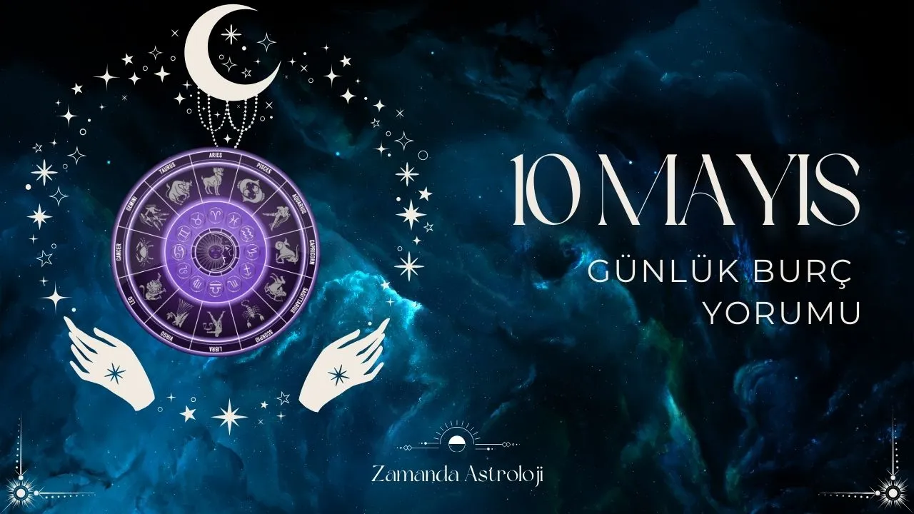 10 Mayıs Burç Yorumları Bugün Seni Neler Bekliyor?