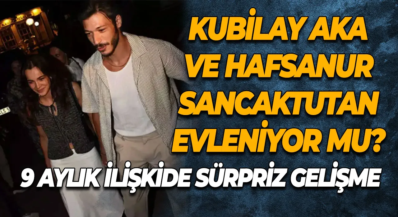 9 Aylık İlişkide Sürpriz Gelişme Kubilay Aka ve Hafsanur Sancaktutan Evleniyor mu?