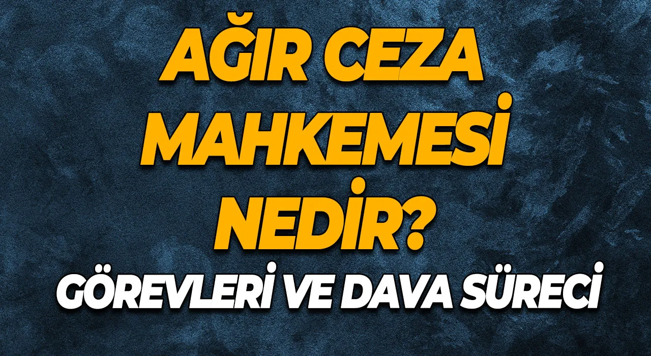 Ağır Ceza Mahkemesi Nedir? Görevleri ve Dava Süreci