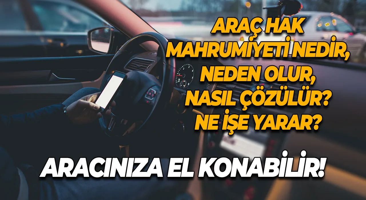 Aracınıza El Konabilir! Araç Hak Mahrumiyeti Nedir, Neden Olur, Nasıl Çözülür?