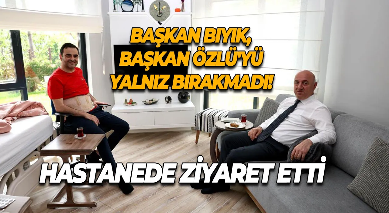 Başkan Muzaffer Bıyık, Başkan Özlü'yü yalnız bırakmadı! Hastanede ziyaret etti