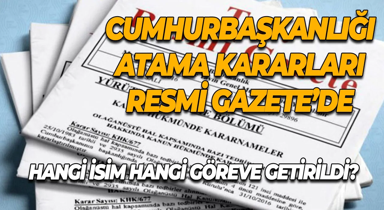 Cumhurbaşkanlığı atama kararları Resmi Gazete’de Hangi isim hangi göreve getirildi?