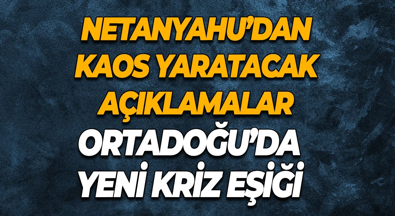 Ortadoğu’da Yeni Kriz Eşiği Netanyahu’dan Kaos Yaratacak Açıklamalar