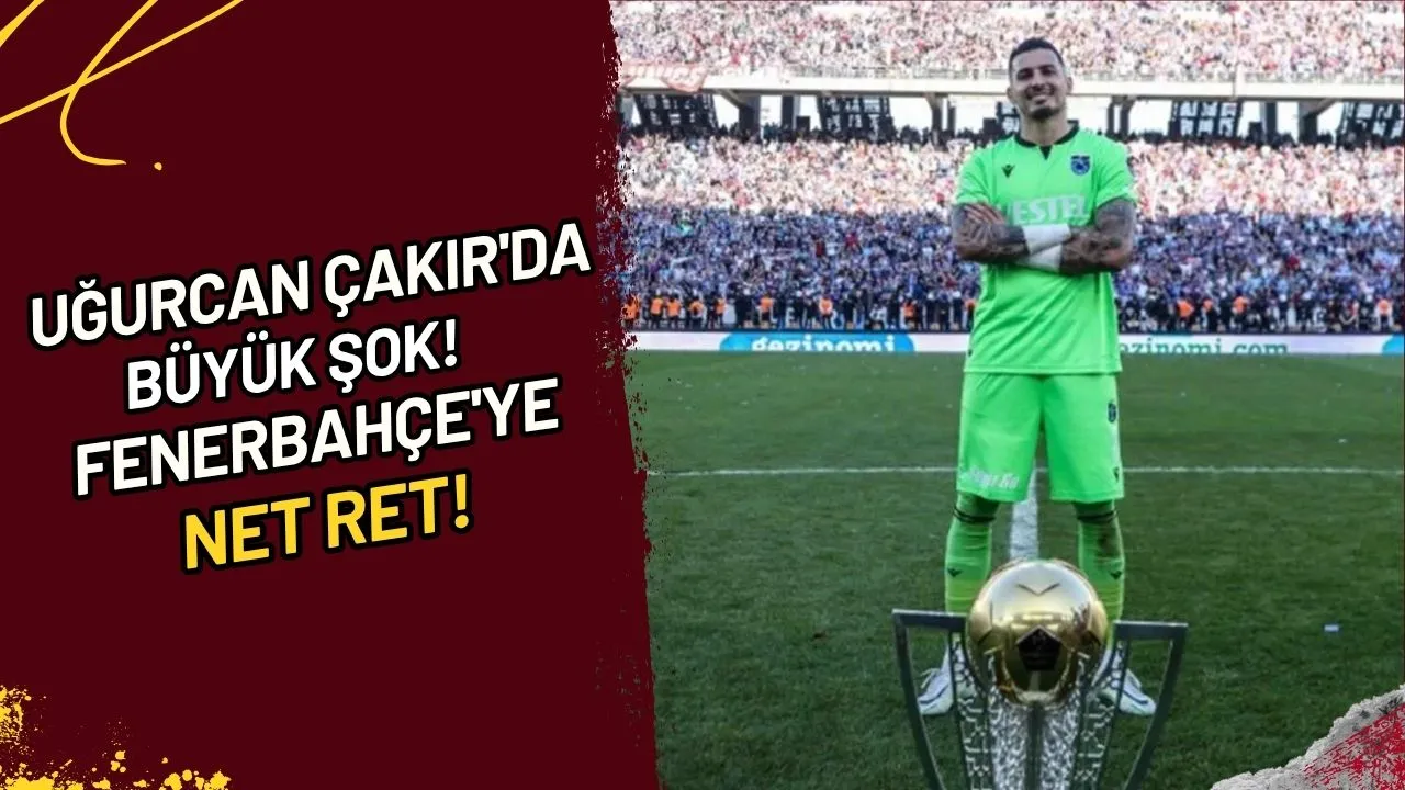 Uğurcan Çakır'da Büyük Şok! Fenerbahçe'ye Net Ret!