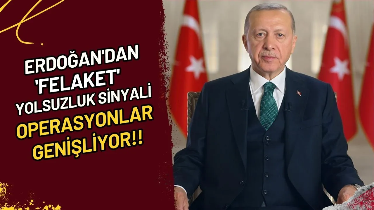 Erdoğan'dan 'felaket' yolsuzluk sinyali Operasyonlar genişliyor mu?