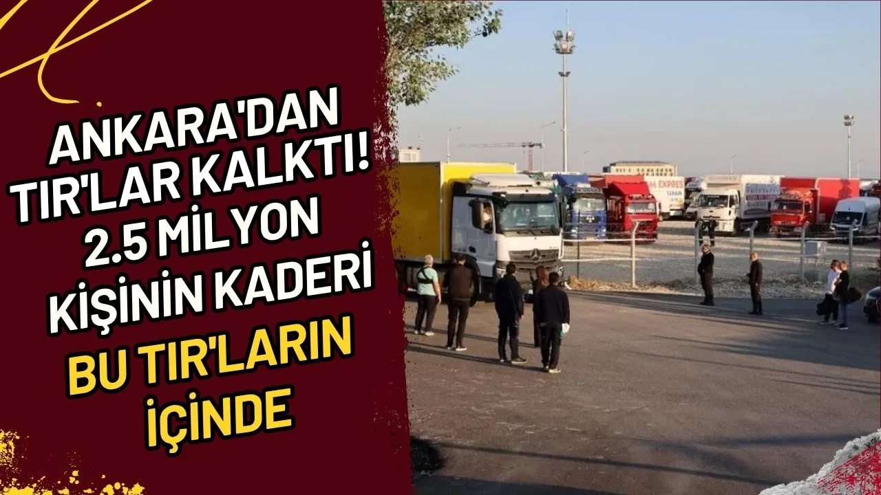 Ankara'dan TIR'lar Kalktı! 2.5 Milyon Kişinin Kaderi Bu TIR'ların İçinde