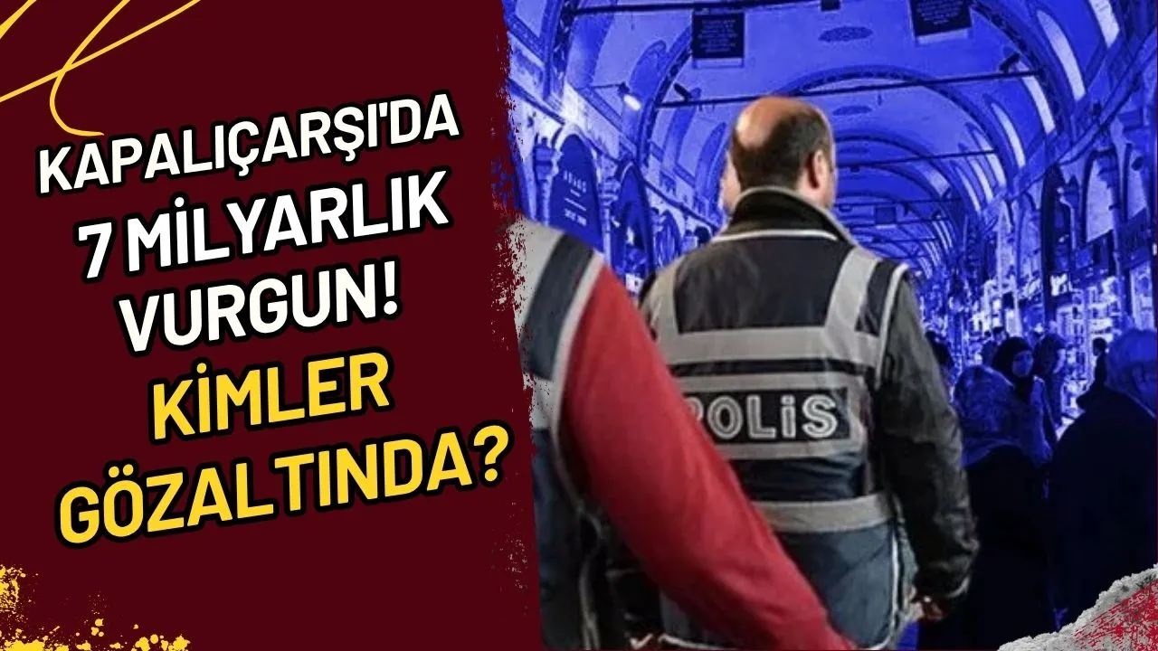 Kapalıçarşı'da 7 Milyarlık Vurgun! Kimler Gözaltında?