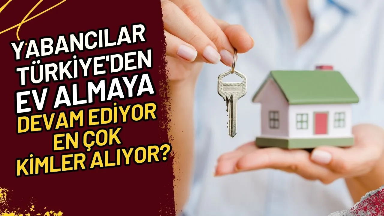 Yabancılar Türkiye'den Ev Almaya Devam Ediyor Kimler Alıyor?