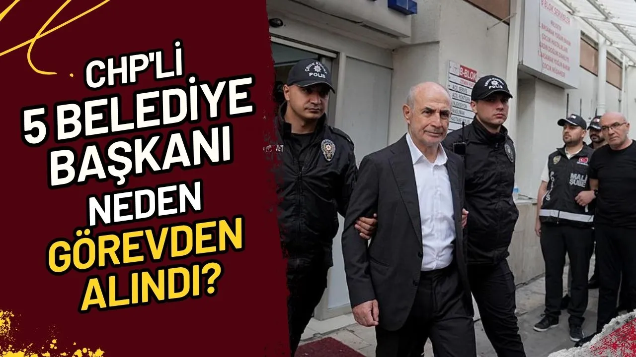 CHP'li 5 Belediye Başkanı Neden Görevden Alındı?