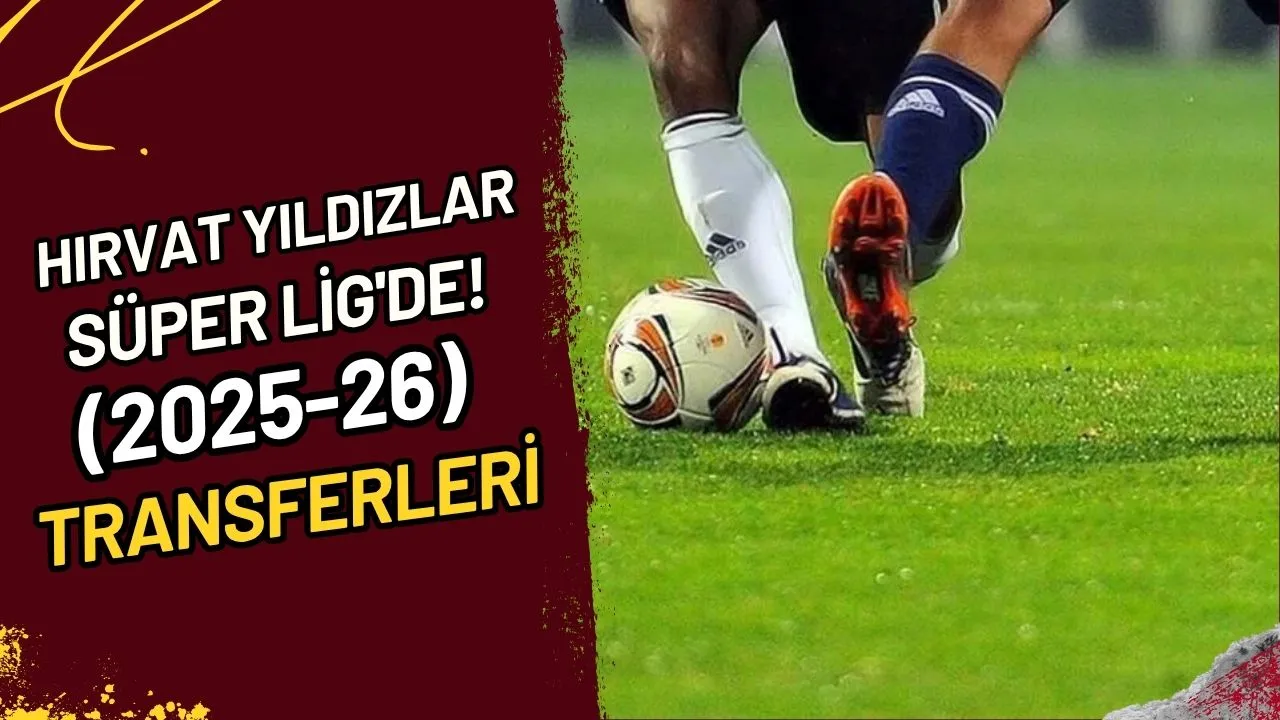 Hırvat Yıldızlar Süper Lig'de! (2025-26 Transferleri)