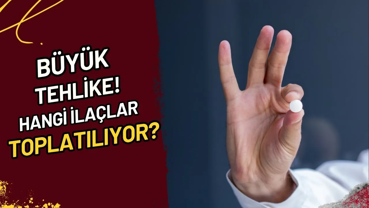 Büyük Tehlike! Hangi İlaçlar Toplatılıyor?