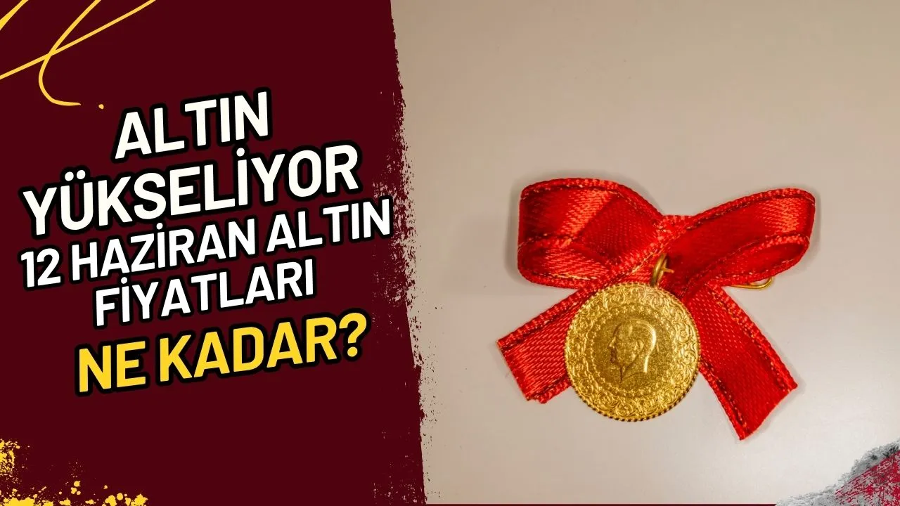 Altın Yükseliyor Mu? 12 Haziran Altın Fiyatları Ne Kadar?