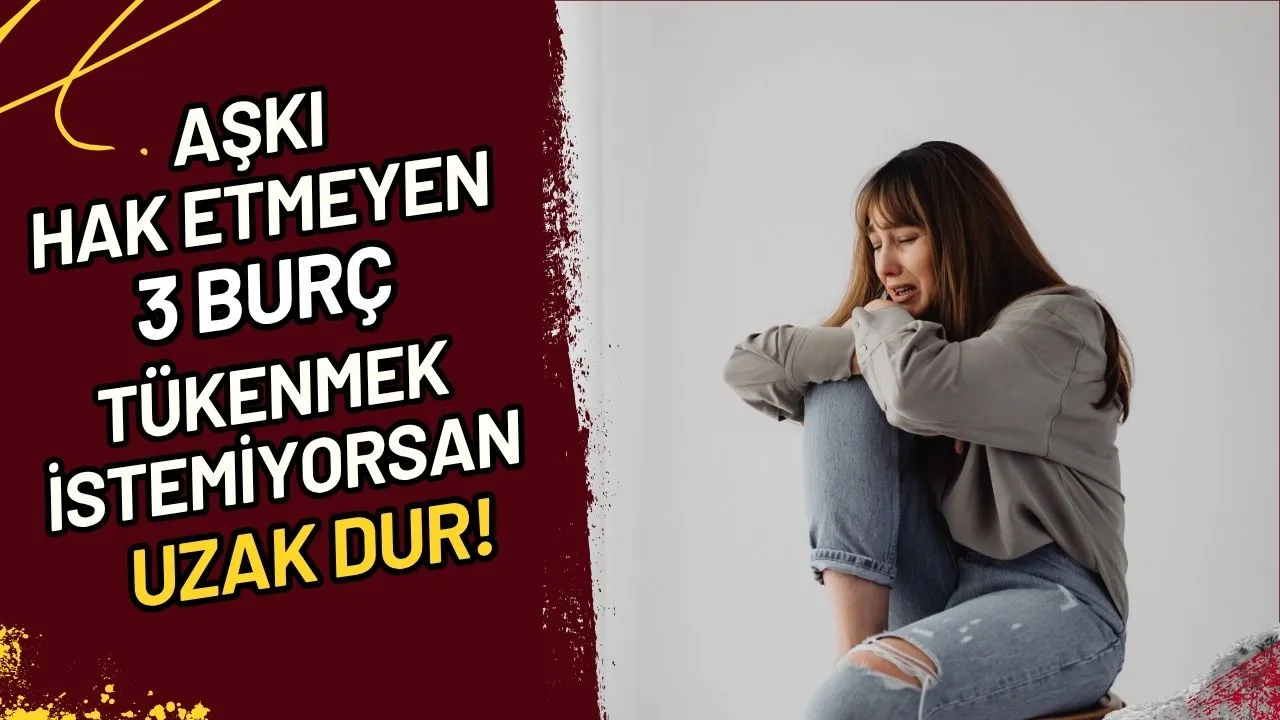 Aşkı Hak Etmeyen 3 Burç Tükenmek İstemiyorsan Uzak Dur!