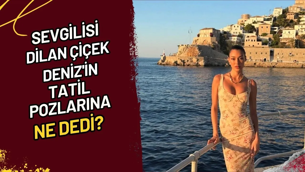 Sevgilisi Dilan Çiçek Deniz'in tatil pozlarına ne dedi?