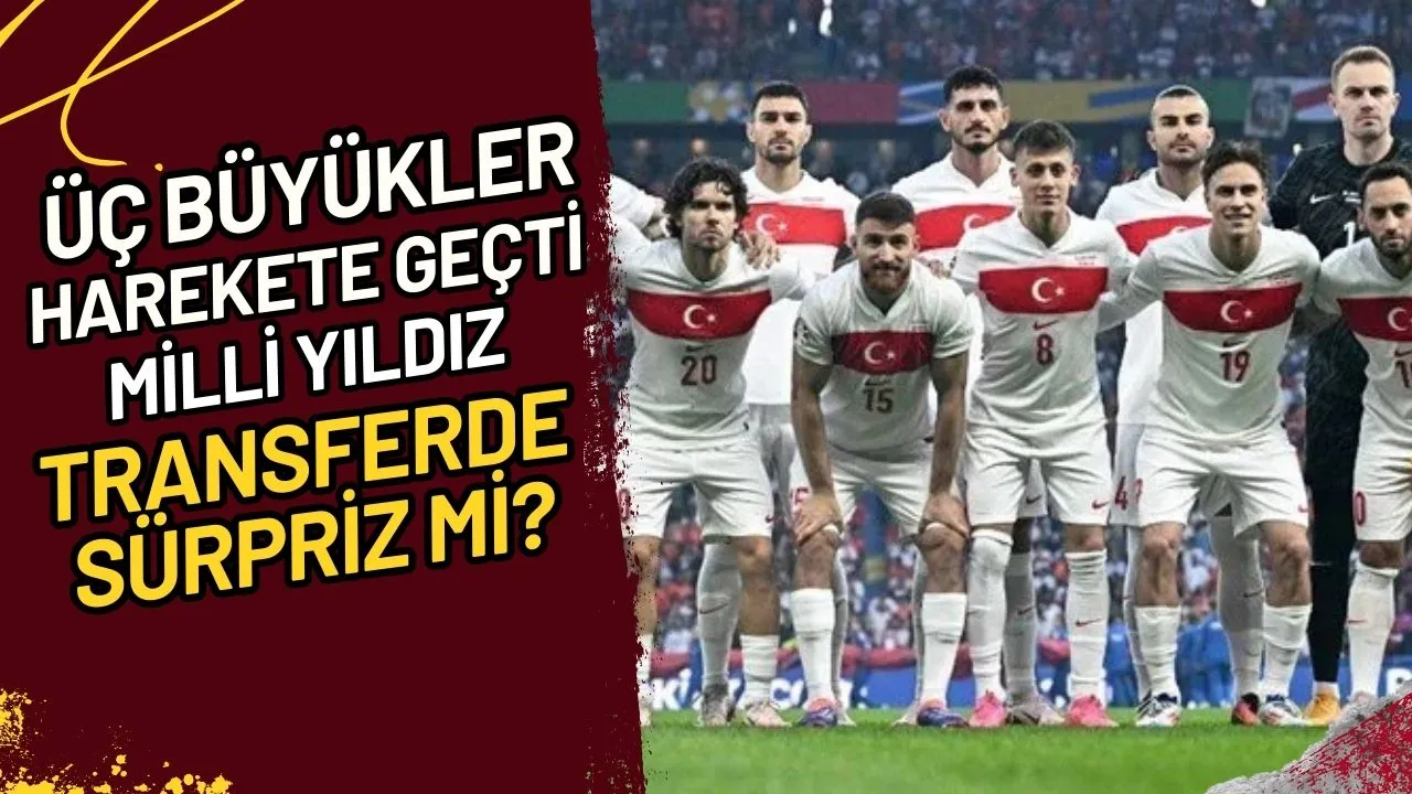 Üç Büyükler Harekete Geçti Milli Yıldız Transferde Sürpriz mi?