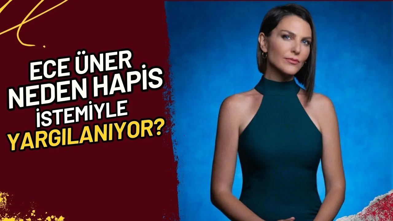 Ece Üner Neden Hapis İstemiyle Yargılanıyor? Şok İddialar!