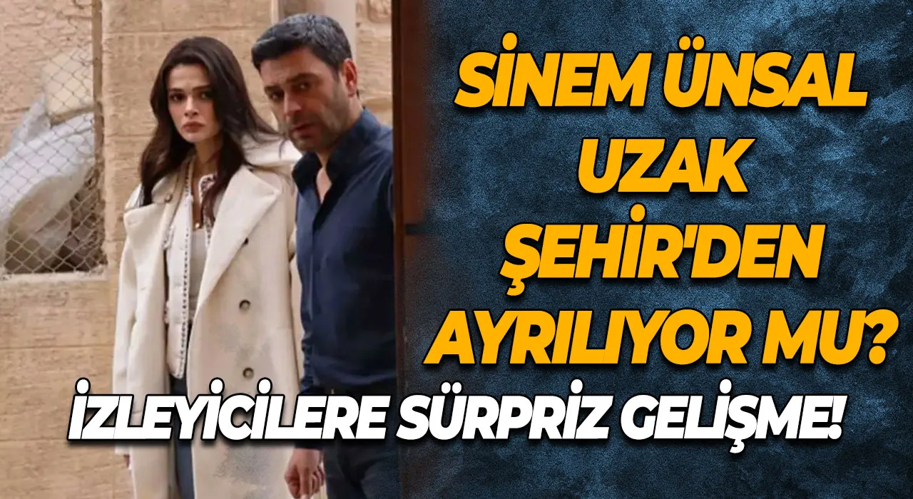 Sinem Ünsal Uzak Şehir'den Ayrılıyor mu? İzleyicilere Sürpriz Gelişme!