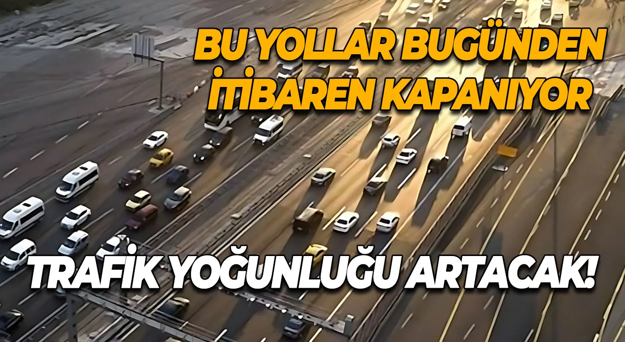 Trafik Yoğunluğu Artacak! Bu Yollar Bugünden İtibaren Kapanıyor
