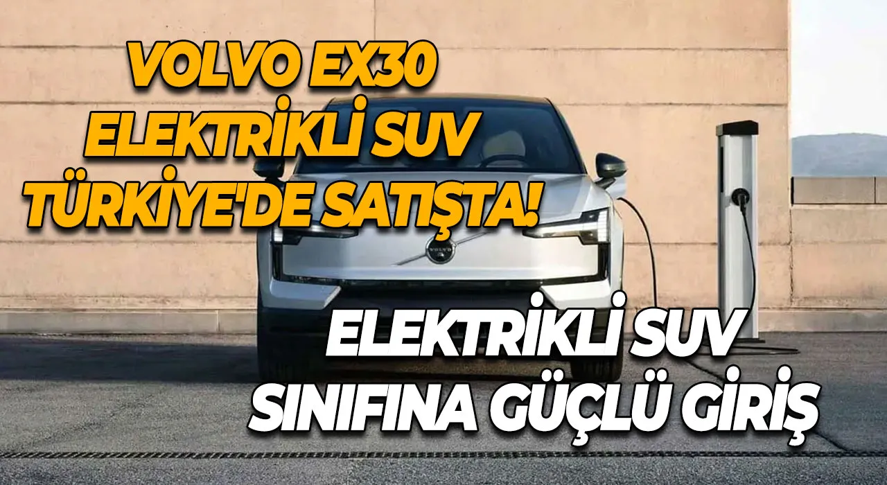 Volvo EX30 Elektrikli SUV Türkiye'de Satışta! Elektrikli SUV Sınıfına Güçlü Giriş